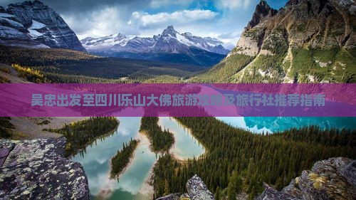 吴忠出发至四川乐山大佛旅游攻略及旅行社推荐指南