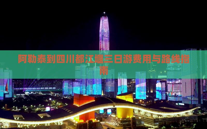 阿勒泰到四川都江堰三日游费用与路线指南