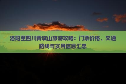 洛阳至四川青城山旅游攻略：门票价格、交通路线与实用信息汇总