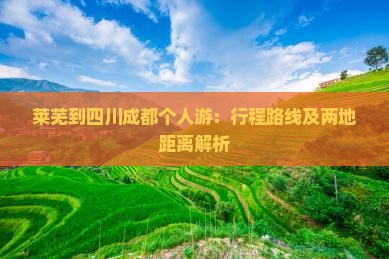 莱芜到四川成都个人游：行程路线及两地距离解析