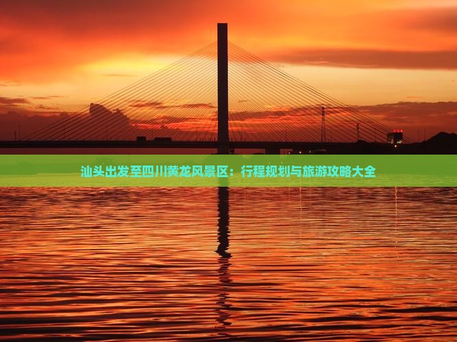 汕头出发至四川黄龙风景区：行程规划与旅游攻略大全