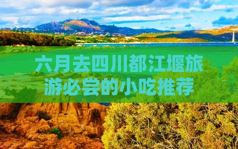 六月去四川都江堰旅游必尝的小吃推荐