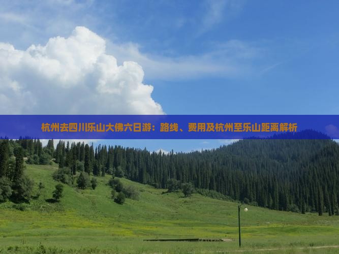 杭州去四川乐山大佛六日游：路线、费用及杭州至乐山距离解析