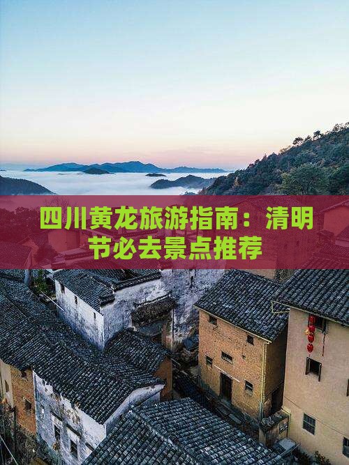 四川黄龙旅游指南：清明节必去景点推荐