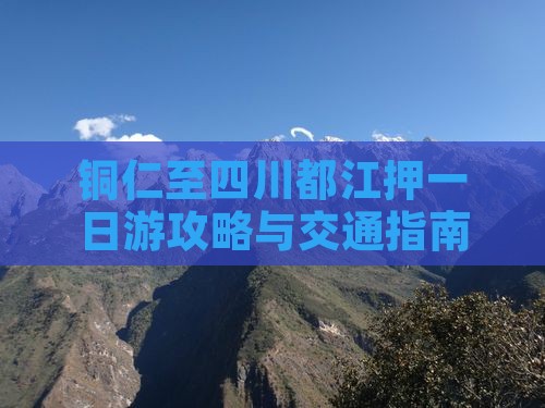 铜仁至四川都江押一日游攻略与交通指南
