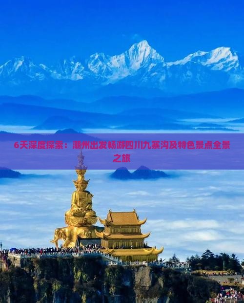 6天深度探索:潮州出发畅游四川九寨沟及特色景点全景之旅 6天深度探索:潮州出发畅游四川九寨沟及特色景点全景之旅