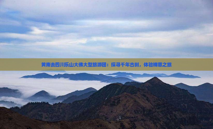 黄南去四川乐山大佛大型旅游团：探寻千年古刹，体验禅意之旅