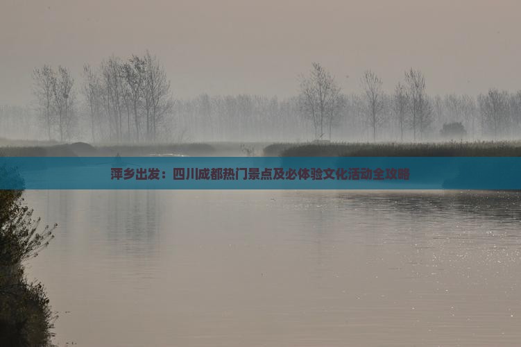 萍乡出发：四川成都热门景点及必体验文化活动全攻略
