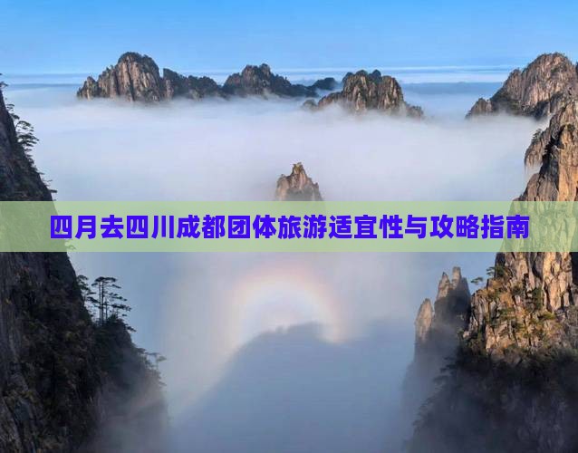 四月去四川成都团体旅游适宜性与攻略指南