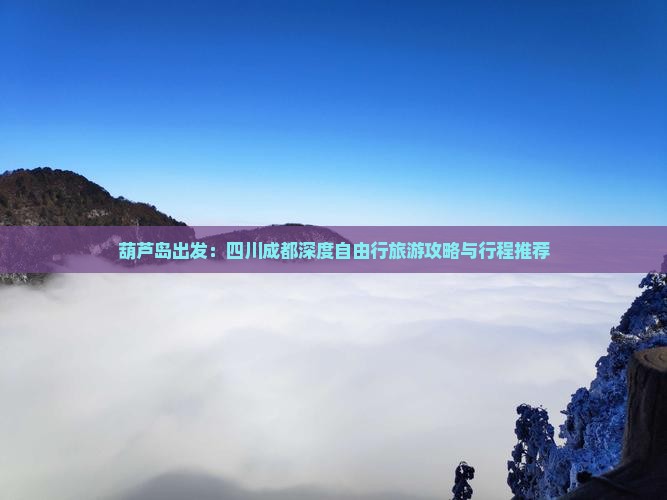 葫芦岛出发：四川成都深度自由行旅游攻略与行程推荐