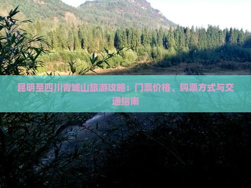 昆明至四川青城山旅游攻略：门票价格、购票方式与交通指南