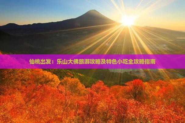 仙桃出发：乐山大佛旅游攻略及特色小吃全攻略指南