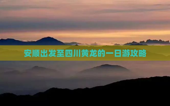 安顺出发至四川黄龙的一日游攻略