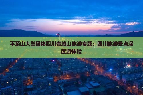 平顶山大型团体四川青城山旅游专题：四川旅游景点深度游体验