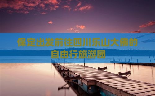 保定出发前往四川乐山大佛的自由行旅游团