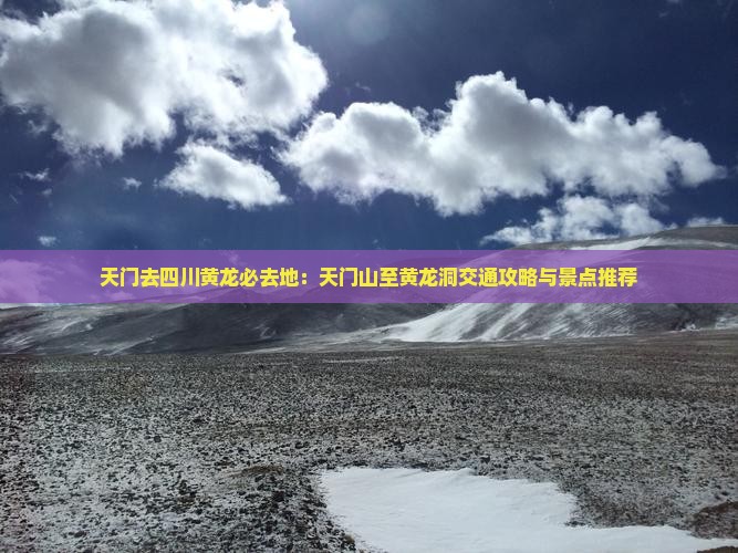 天门去四川黄龙必去地：天门山至黄龙洞交通攻略与景点推荐