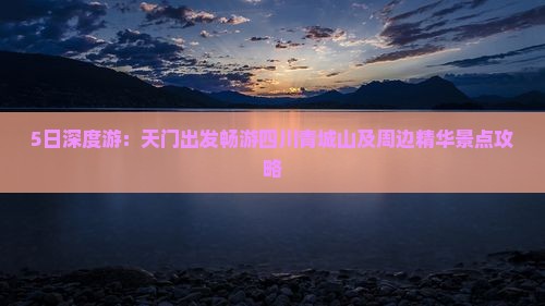 5日深度游：天门出发畅游四川青城山及周边精华景点攻略