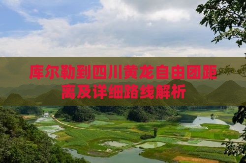 库尔勒到四川黄龙自由团距离及详细路线解析