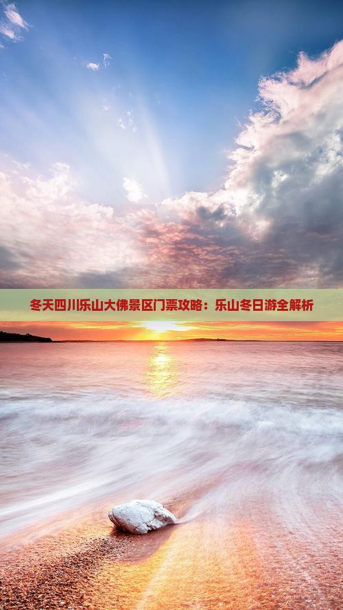 冬天四川乐山大佛景区门票攻略：乐山冬日游全解析