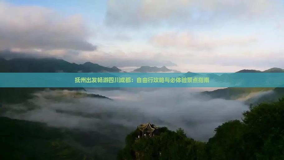 抚州出发畅游四川成都：自由行攻略与必体验景点指南