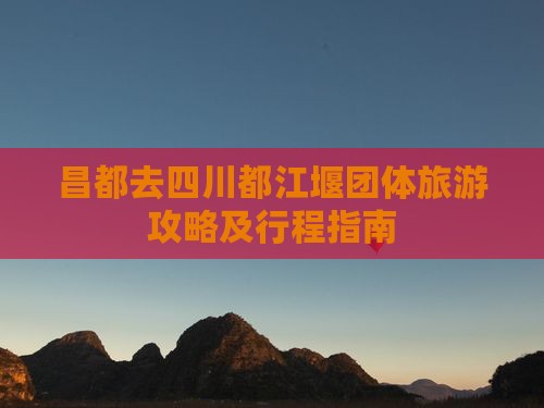 昌都去四川都江堰团体旅游攻略及行程指南