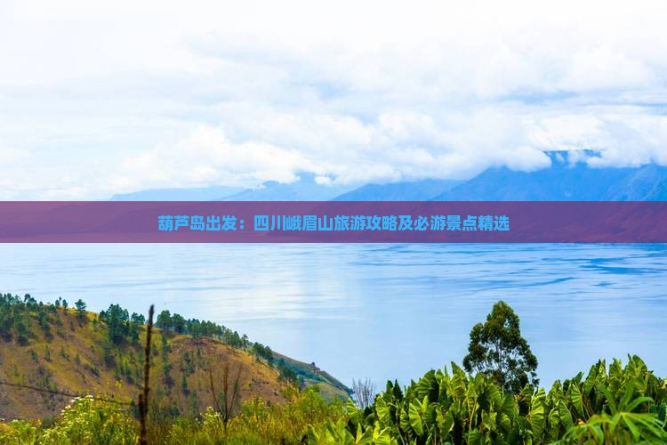 葫芦岛出发：四川峨眉山旅游攻略及必游景点精选