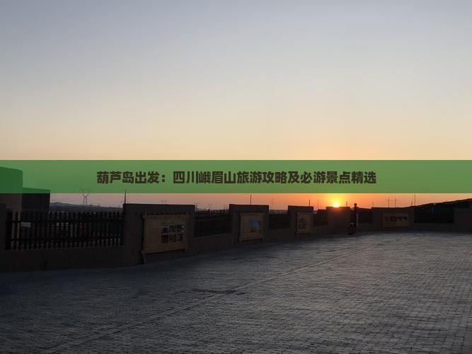 葫芦岛出发：四川峨眉山旅游攻略及必游景点精选