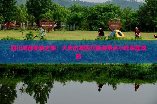 四川成都美食之旅：大庆出发四川旅游景点小吃专题攻略