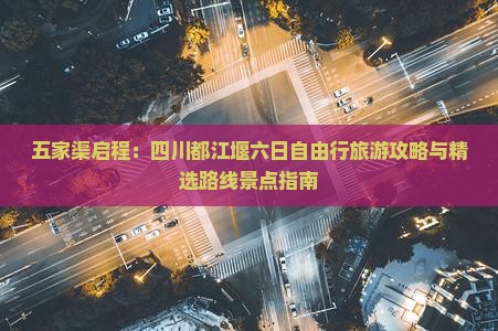 五家渠启程：四川都江堰六日自由行旅游攻略与精选路线景点指南