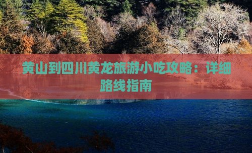 黄山到四川黄龙旅游小吃攻略：详细路线指南