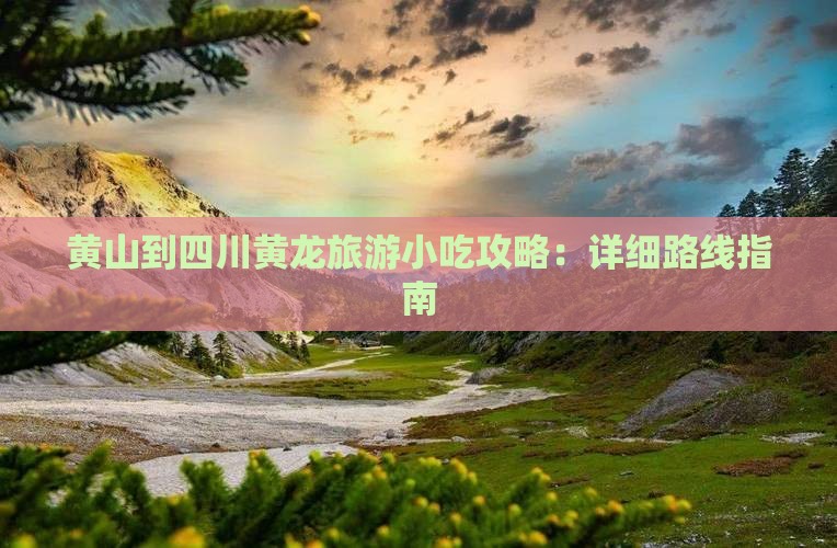 黄山到四川黄龙旅游小吃攻略：详细路线指南