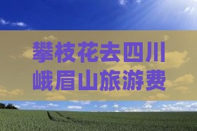 攀枝花去四川峨眉山旅游费用与路线指南