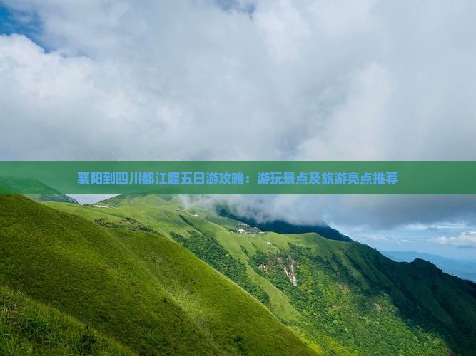 襄阳到四川都江堰五日游攻略：游玩景点及旅游亮点推荐