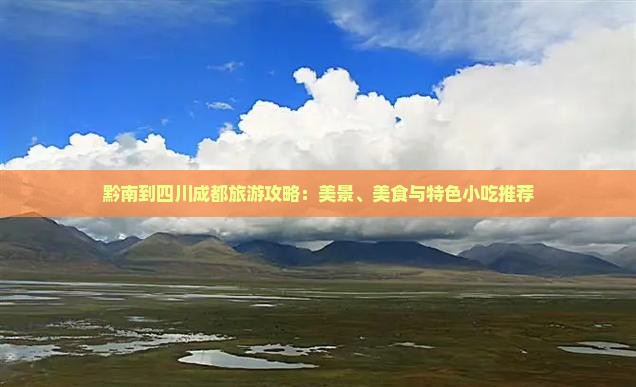 黔南到四川成都旅游攻略：美景、美食与特色小吃推荐