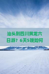 汕头到四川黄龙六日游