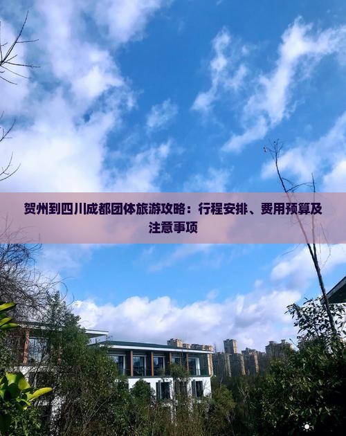 贺州到四川成都团体旅游攻略：行程安排、费用预算及注意事项
