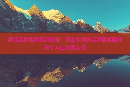 镇江出发四川旅游攻略：乐山大佛景点深度游路线与个人山大佛之旅
