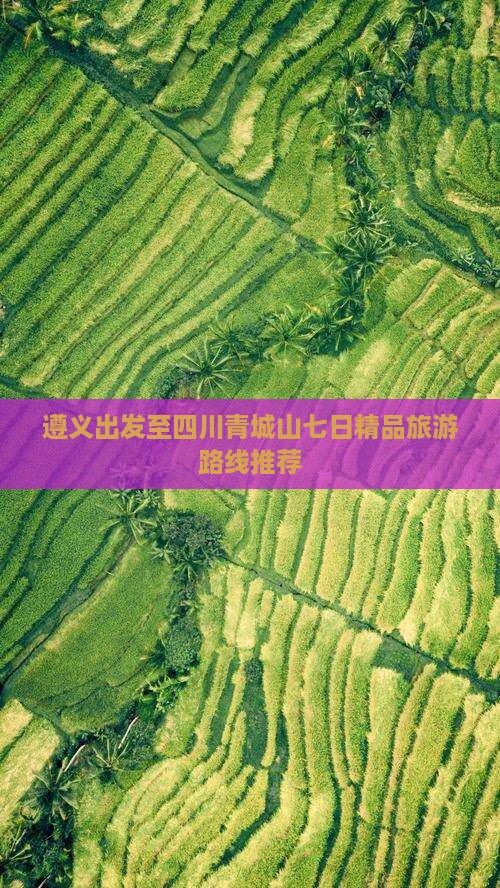 遵义出发至四川青城山七日精品旅游路线推荐