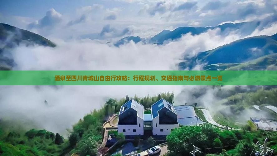 酒泉至四川青城山自由行攻略：行程规划、交通指南与必游景点一览