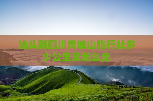 汕头到四川青城山旅行社多少公里及怎么走