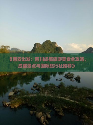 《西安出发：四川成都旅游美食全攻略，成都景点与国际旅行社推荐》
