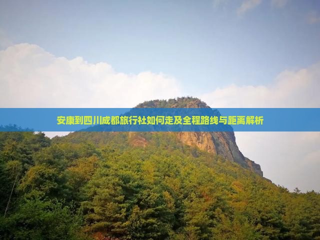安康到四川成都旅行社如何走及全程路线与距离解析