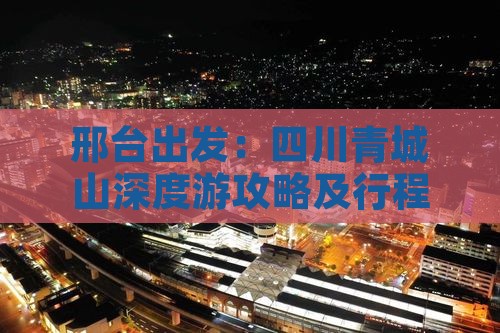 邢台出发：四川青城山深度游攻略及行程安排