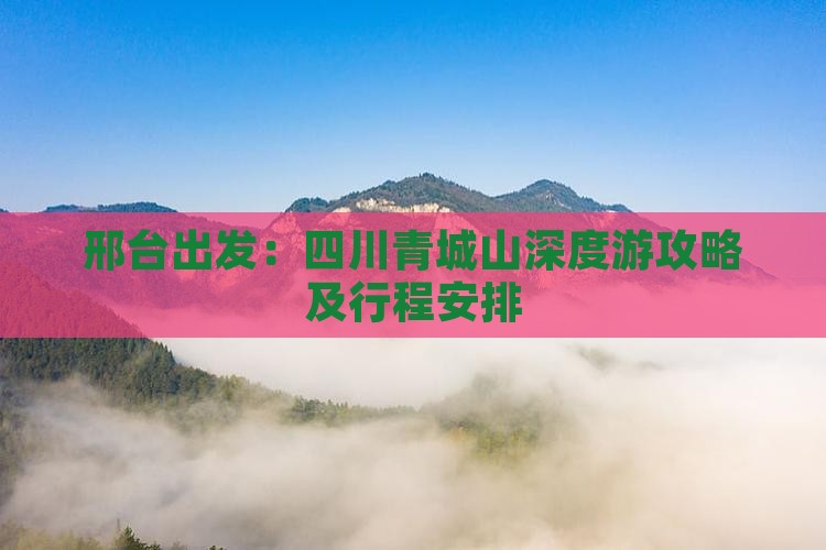 邢台出发：四川青城山深度游攻略及行程安排