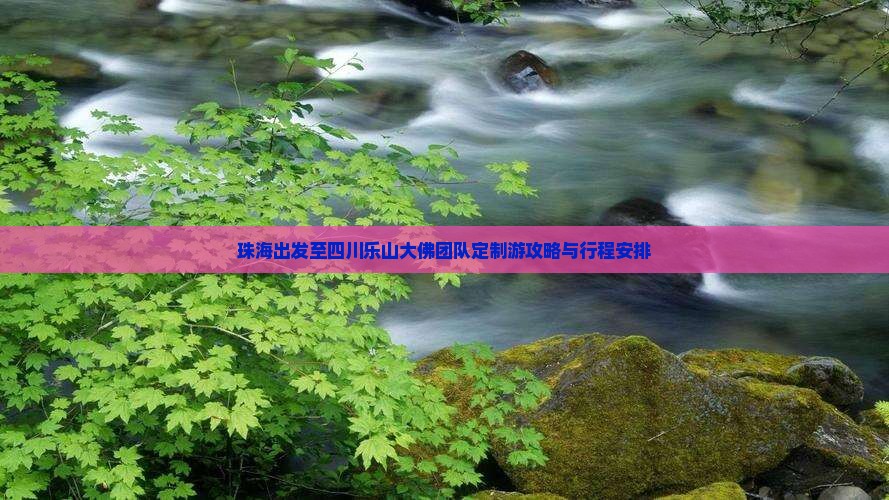 珠海出发至四川乐山大佛团队定制游攻略与行程安排