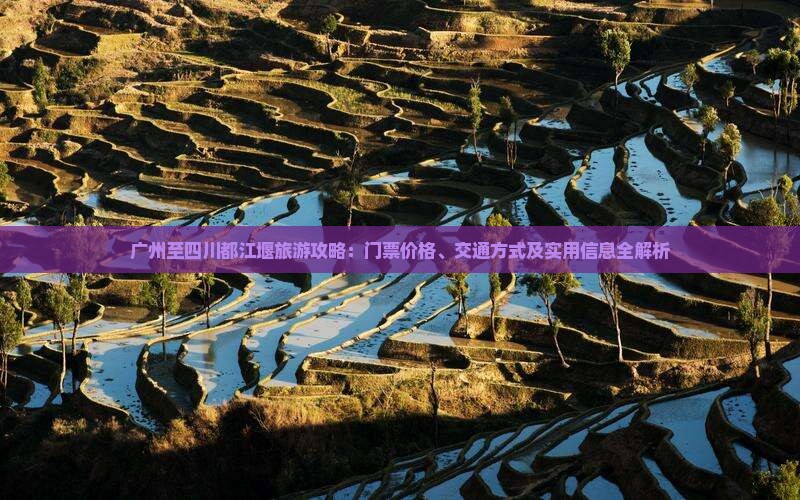 广州至四川都江堰旅游攻略：门票价格、交通方式及实用信息全解析