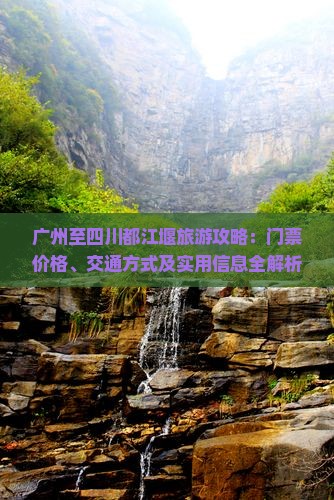 广州至四川都江堰旅游攻略：门票价格、交通方式及实用信息全解析