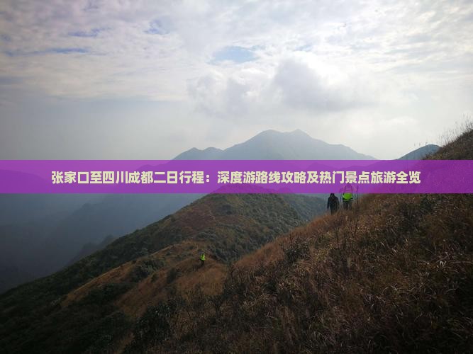 张家口至四川成都二日行程：深度游路线攻略及热门景点旅游全览
