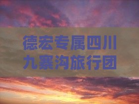 德宏专属四川九寨沟旅行团旅行社定制之旅