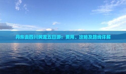 丹东去四川黄龙五日游：费用、攻略及路线详解
